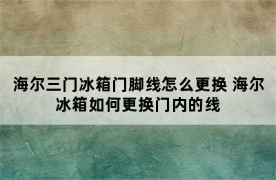 海尔三门冰箱门脚线怎么更换 海尔冰箱如何更换门内的线